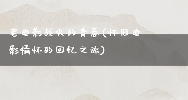 老电影战火的青春(怀旧电影情怀的回忆之旅)