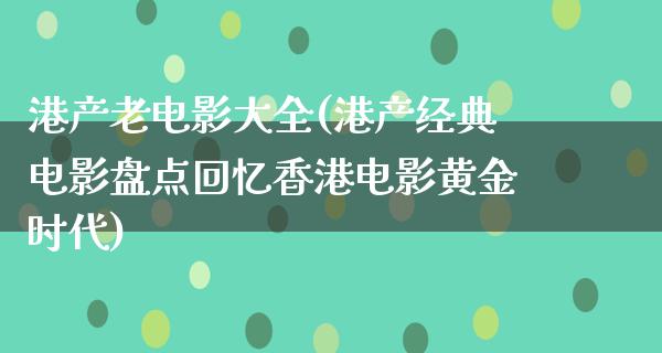 港产老电影大全(港产经典电影盘点回忆香港电影黄金时代)