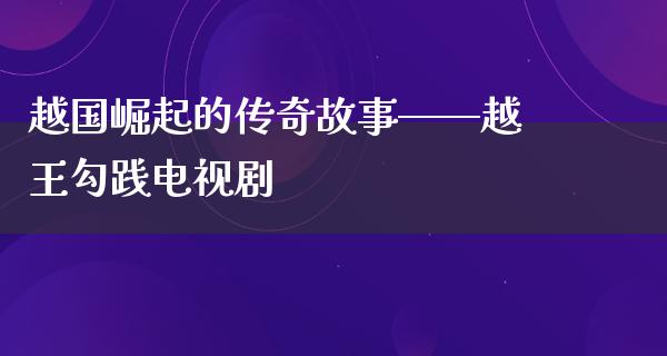 越国崛起的传奇故事——越王勾践电视剧