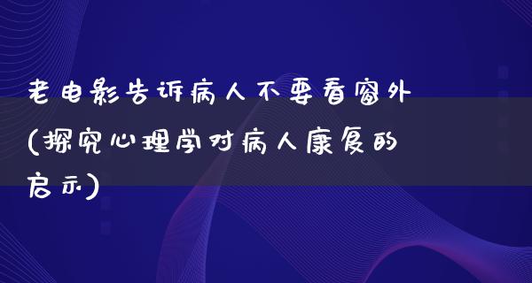 老电影告诉病人不要看窗外(探究心理学对病人康复的启示)