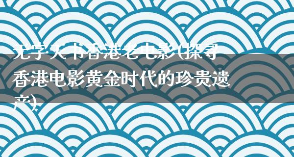 无字天书香港老电影(探寻香港电影黄金时代的珍贵遗产)