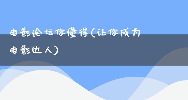 电影论坛你懂得(让你成为电影达人)