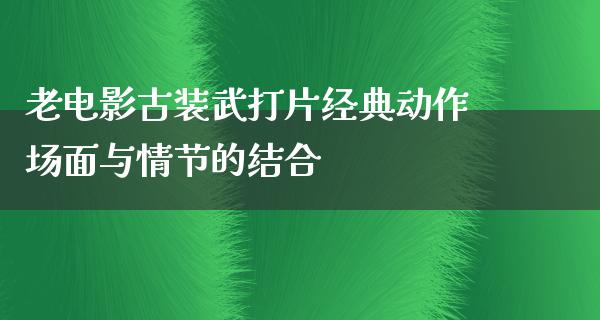 老电影古装武打片经典动作场面与情节的结合