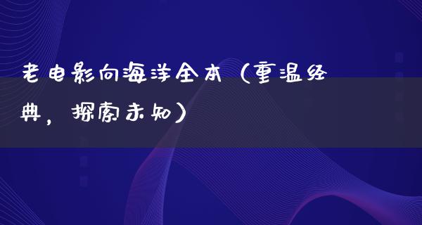 老电影向海洋全本（重温经典，探索未知）