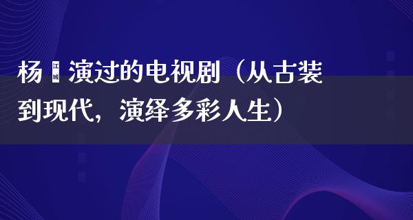 杨幂演过的电视剧（从古装到现代，演绎多彩人生）