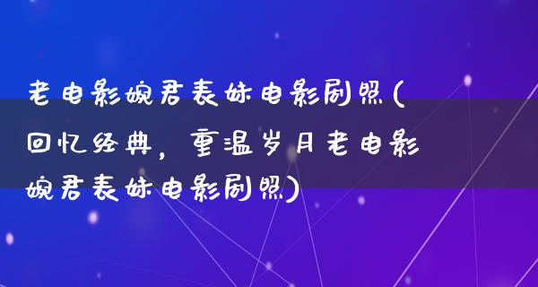 老电影婉君表妹电影剧照(回忆经典，重温岁月老电影婉君表妹电影剧照)