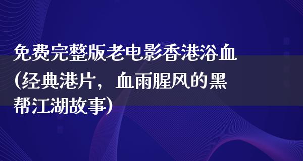 免费完整版老电影香港浴血(经典港片，血雨腥风的黑帮江湖故事)