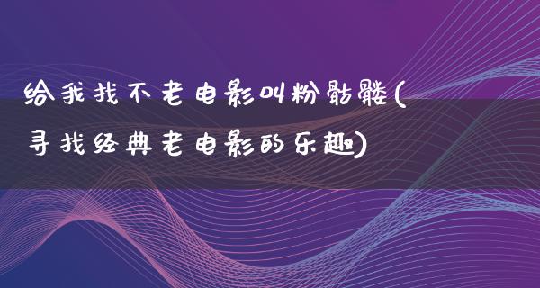 给我找不老电影叫粉骷髅(寻找经典老电影的乐趣)