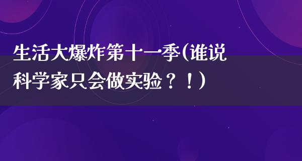 生活大**第十一季(谁说科学家只会做实验？！)