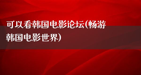 可以看韩国电影论坛(畅游韩国电影世界)