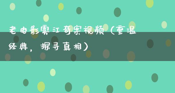 老电影雾江奇案视频（重温经典，探寻真相）