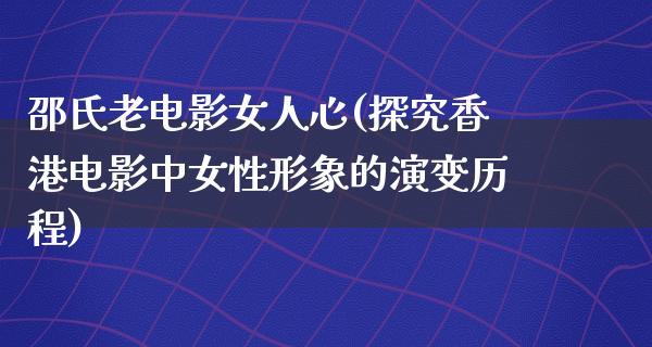 邵氏老电影女人心(探究香港电影中女性形象的演变历程)