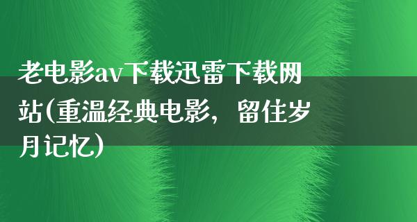 老电影av下载迅雷下载网站(重温经典电影，留住岁月记忆)