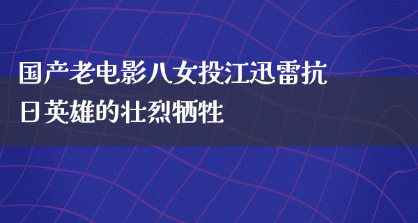 国产老电影八女投江迅雷抗日英雄的壮烈牺牲