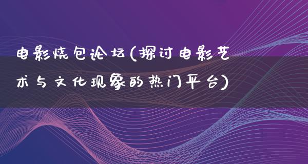 电影烧包论坛(探讨电影艺术与文化现象的热门平台)