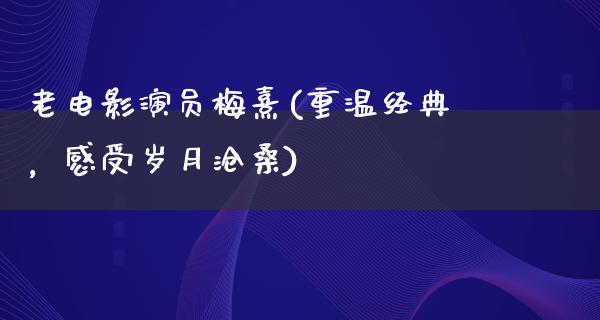 老电影演员梅熹(重温经典，感受岁月沧桑)