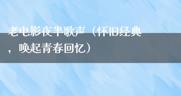 老电影夜半歌声（怀旧经典，唤起青春回忆）