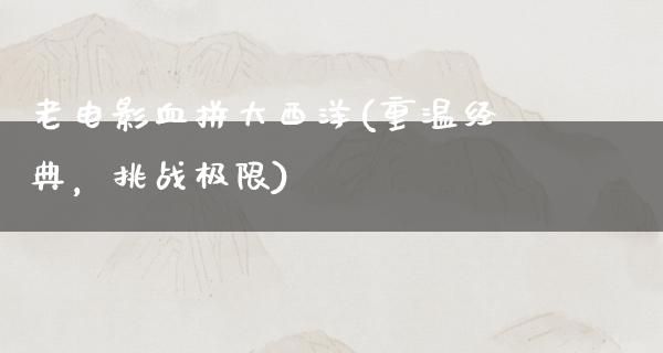 老电影血拼大西洋(重温经典，挑战极限)