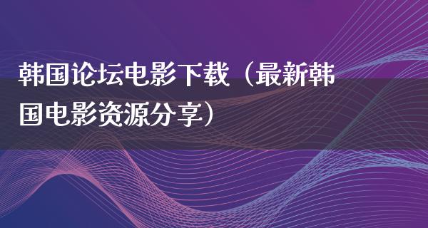 韩国论坛电影下载（最新韩国电影资源分享）