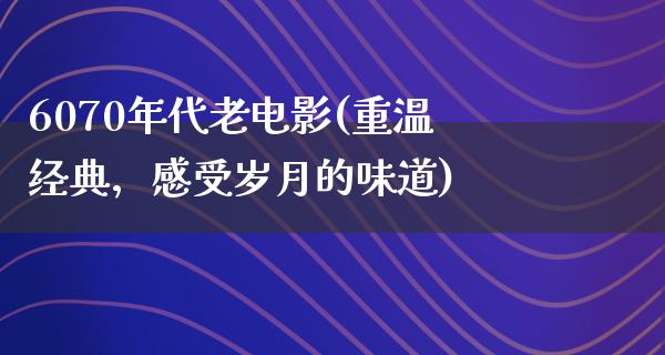 6070年代老电影(重温经典，感受岁月的味道)