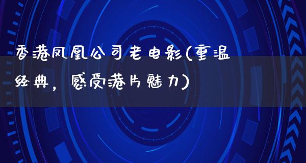 香港凤凰公司老电影(重温经典，感受港片魅力)