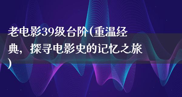 老电影39级台阶(重温经典，探寻电影史的记忆之旅)