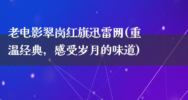 老电影翠岗红旗迅雷网(重温经典，感受岁月的味道)