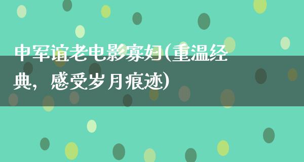 申军谊老电影寡妇(重温经典，感受岁月痕迹)