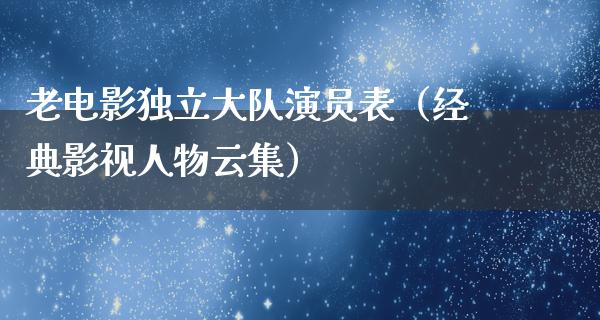 老电影独立大队演员表（经典影视人物云集）