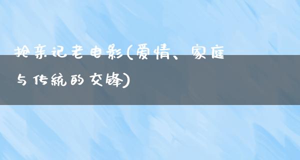 抢亲记老电影(爱情、家庭与传统的交锋)