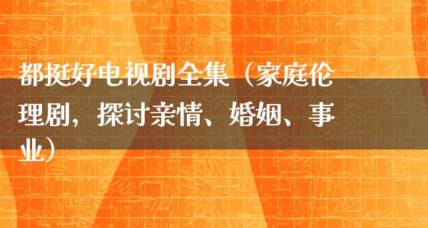 都挺好电视剧全集（家庭伦理剧，探讨亲情、婚姻、事业）