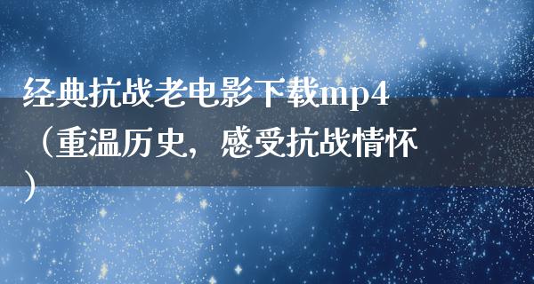 经典抗战老电影下载mp4（重温历史，感受抗战情怀）