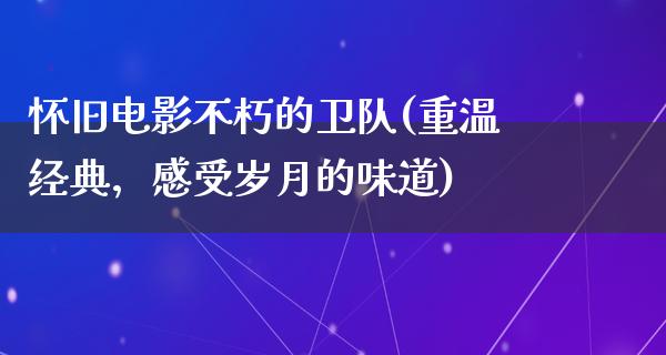 怀旧电影不朽的卫队(重温经典，感受岁月的味道)