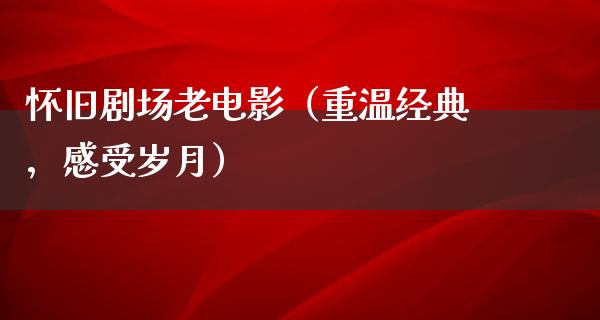 怀旧剧场老电影（重温经典，感受岁月）