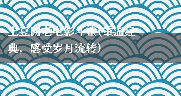 土豆网老电影斗鲨(重温经典，感受岁月流转)