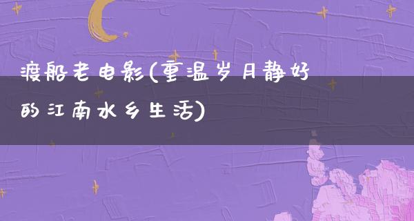 渡船老电影(重温岁月静好的江南水乡生活)