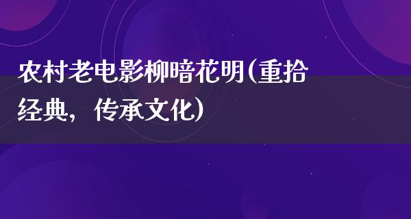 农村老电影柳暗花明(重拾经典，传承文化)