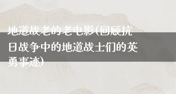 地道战老的老电影(回顾抗日战争中的地道战士们的英勇事迹)