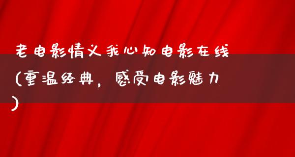 老电影情义我心知电影在线(重温经典，感受电影魅力)