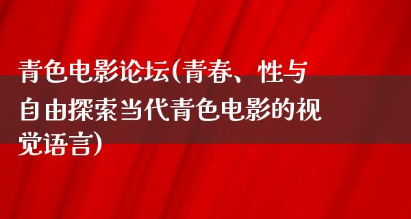 青色电影论坛(青春、性与自由探索当代青色电影的视觉语言)