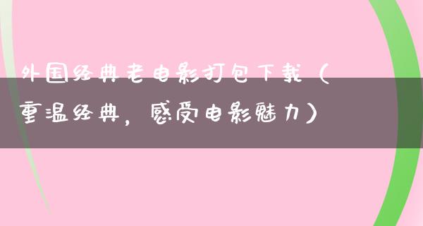 外国经典老电影打包下载（重温经典，感受电影魅力）