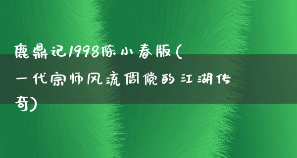 鹿鼎记1998陈小春版(一代宗师**倜傥的**传奇)