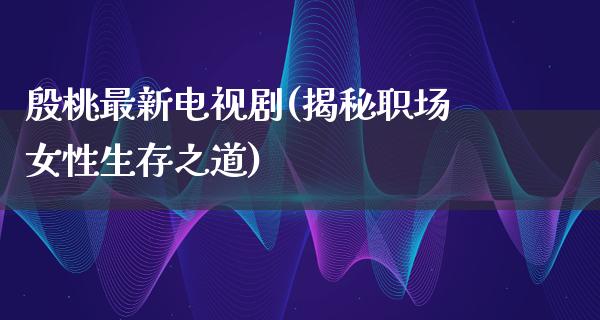 殷桃最新电视剧(揭秘职场女性生存之道)