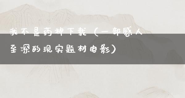 我不是药神下载（一部感人至深的现实题材电影）