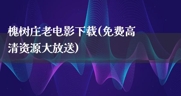 槐树庄老电影下载(免费高清资源大放送)