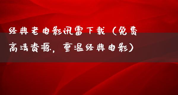 经典老电影讯雷下载（免费高清资源，重温经典电影）