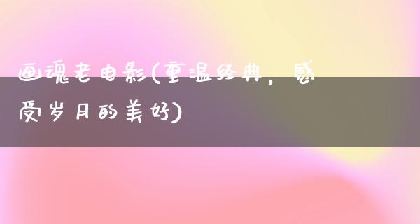 画魂老电影(重温经典，感受岁月的美好)