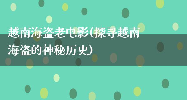 越南海盗老电影(探寻越南海盗的神秘历史)