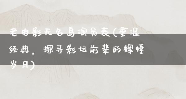 老电影无名岛演员表(重温经典，探寻影坛前辈的辉煌岁月)