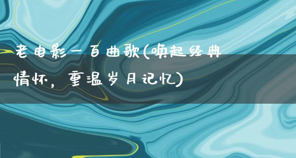 老电影一百曲歌(唤起经典情怀，重温岁月记忆)